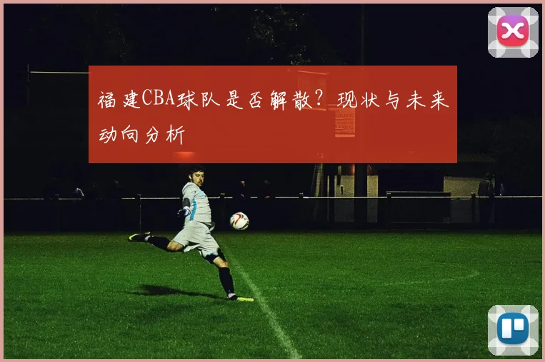 福建CBA球队是否解散？现状与未来动向分析