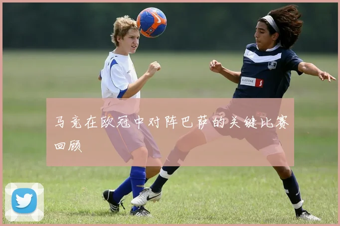 马竞在欧冠中对阵巴萨的关键比赛回顾