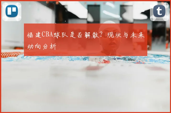福建CBA球队是否解散？现状与未来动向分析