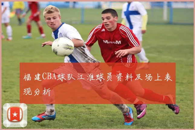 福建CBA球队江淮球员资料及场上表现分析