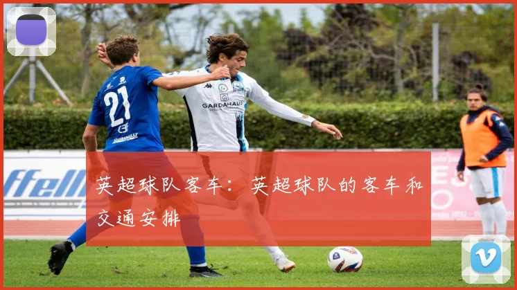 英超球队客车：英超球队的客车和交通安排